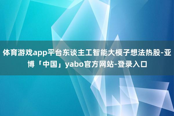体育游戏app平台东谈主工智能大模子想法热股-亚博「中国」yabo官方网站-登录入口