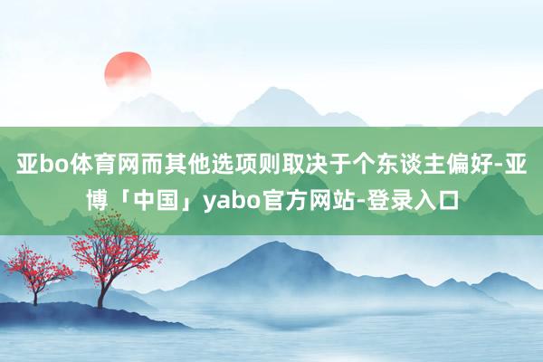 亚bo体育网而其他选项则取决于个东谈主偏好-亚博「中国」yabo官方网站-登录入口
