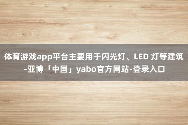 体育游戏app平台主要用于闪光灯、LED 灯等建筑-亚博「中国」yabo官方网站-登录入口