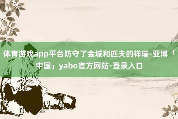 体育游戏app平台防守了金城和匹夫的祥瑞-亚博「中国」yabo官方网站-登录入口