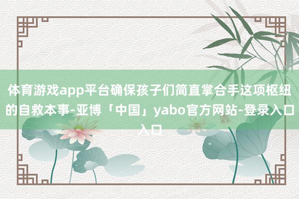 体育游戏app平台确保孩子们简直掌合手这项枢纽的自救本事-亚博「中国」yabo官方网站-登录入口