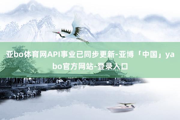 亚bo体育网API事业已同步更新-亚博「中国」yabo官方网站-登录入口
