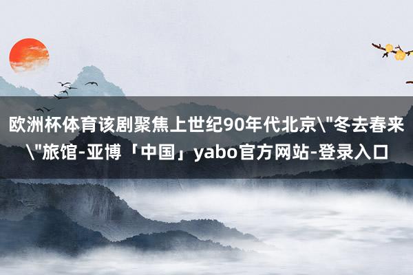 欧洲杯体育该剧聚焦上世纪90年代北京
