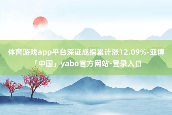 体育游戏app平台深证成指累计涨12.09%-亚博「中国」yabo官方网站-登录入口