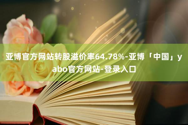 亚博官方网站转股溢价率64.78%-亚博「中国」yabo官方网站-登录入口