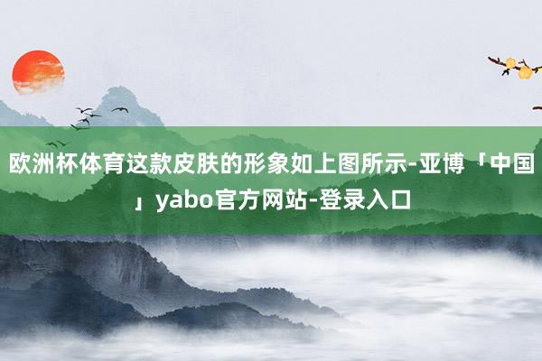 欧洲杯体育这款皮肤的形象如上图所示-亚博「中国」yabo官方网站-登录入口