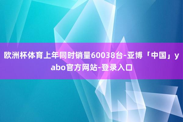 欧洲杯体育上年同时销量60038台-亚博「中国」yabo官方网站-登录入口