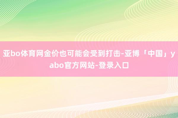 亚bo体育网金价也可能会受到打击-亚博「中国」yabo官方网站-登录入口