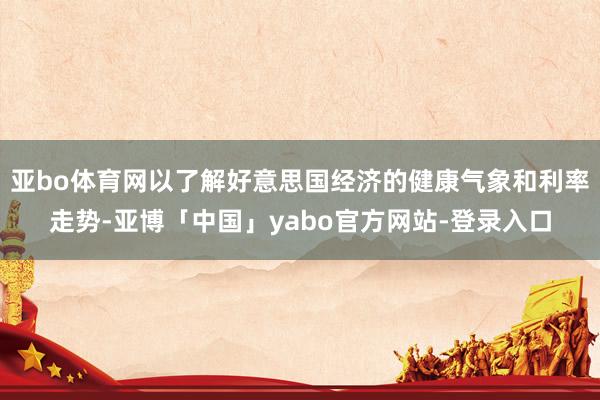 亚bo体育网以了解好意思国经济的健康气象和利率走势-亚博「中国」yabo官方网站-登录入口