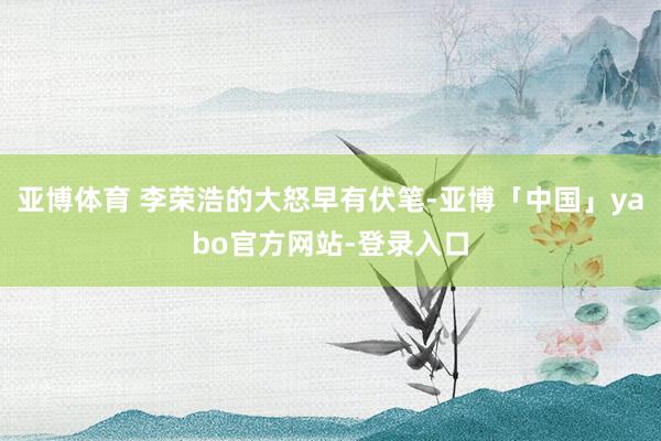 亚博体育 李荣浩的大怒早有伏笔-亚博「中国」yabo官方网站-登录入口