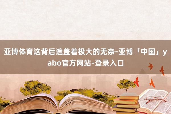 亚博体育这背后遮盖着极大的无奈-亚博「中国」yabo官方网站-登录入口
