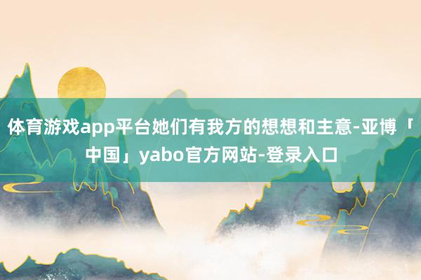 体育游戏app平台她们有我方的想想和主意-亚博「中国」yabo官方网站-登录入口