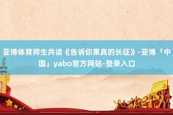 亚博体育师生共读《告诉你果真的长征》-亚博「中国」yabo官方网站-登录入口