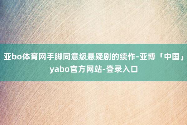 亚bo体育网手脚同意级悬疑剧的续作-亚博「中国」yabo官方网站-登录入口