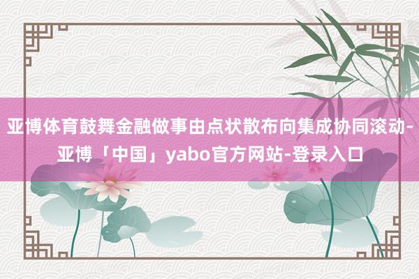 亚博体育鼓舞金融做事由点状散布向集成协同滚动-亚博「中国」yabo官方网站-登录入口