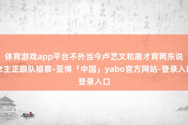 体育游戏app平台不外当今卢艺文和唐才育两东说念主正跟队稽察-亚博「中国」yabo官方网站-登录入口