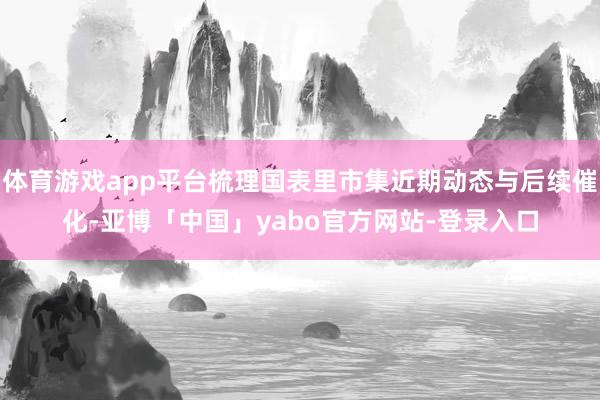 体育游戏app平台梳理国表里市集近期动态与后续催化-亚博「中国」yabo官方网站-登录入口