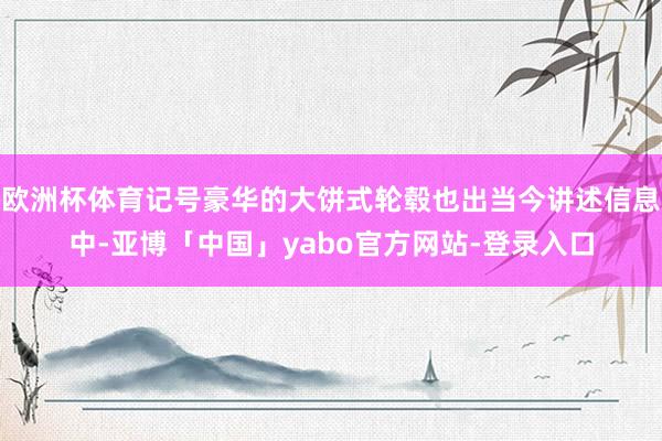欧洲杯体育记号豪华的大饼式轮毂也出当今讲述信息中-亚博「中国」yabo官方网站-登录入口