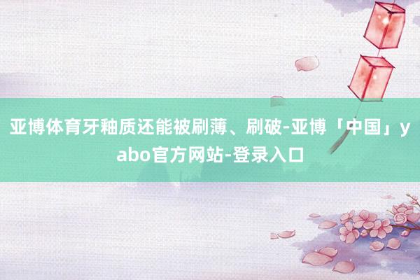 亚博体育牙釉质还能被刷薄、刷破-亚博「中国」yabo官方网站-登录入口
