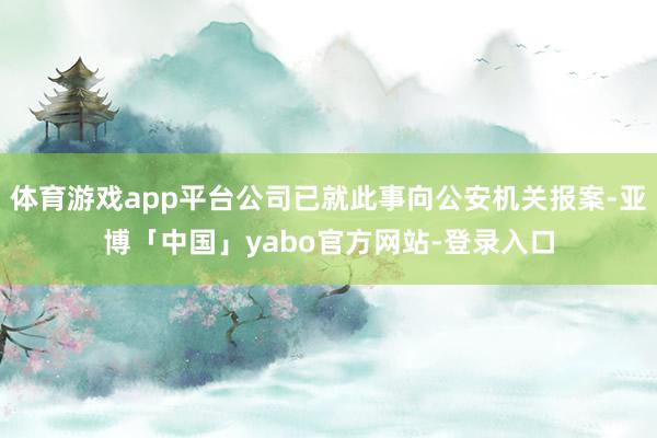 体育游戏app平台公司已就此事向公安机关报案-亚博「中国」yabo官方网站-登录入口