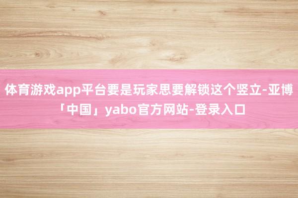 体育游戏app平台要是玩家思要解锁这个竖立-亚博「中国」yabo官方网站-登录入口
