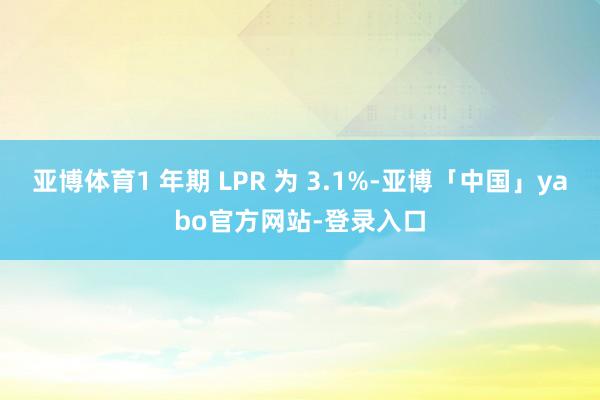 亚博体育1 年期 LPR 为 3.1%-亚博「中国」yabo官方网站-登录入口