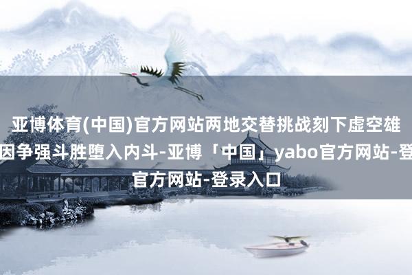 亚博体育(中国)官方网站两地交替挑战刻下虚空雄师里面因争强斗胜堕入内斗-亚博「中国」yabo官方网站-登录入口