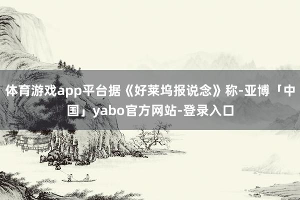 体育游戏app平台据《好莱坞报说念》称-亚博「中国」yabo官方网站-登录入口